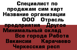 Специалист по продажам сим-карт › Название организации ­ Qprom, ООО › Отрасль предприятия ­ Другое › Минимальный оклад ­ 28 000 - Все города Работа » Вакансии   . Карачаево-Черкесская респ.